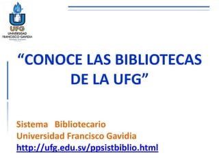 “CONOCE LAS BIBLIOTECAS
      DE LA UFG”

Sistema Bibliotecario
Universidad Francisco Gavidia
http://ufg.edu.sv/ppsistbiblio.html
 