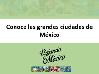 Conoce las grandes ciudades de
México
 