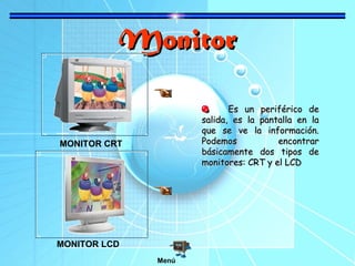 Monitor
Es un periférico de
salida, es la pantalla en la
que se ve la información.
Podemos
encontrar
básicamente dos tipos de
monitores: CRT y el LCD

MONITOR CRT

MONITOR LCD
Menú

 