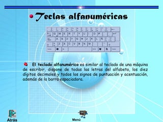 Teclas alfanuméricas
El teclado alfanumérico es similar al teclado de una máquina
de escribir, dispone de todas las letras del alfabeto, los diez
dígitos decimales y todos los signos de puntuación y acentuación,
además de la barra espaciadora.
MenúAtrás
 
