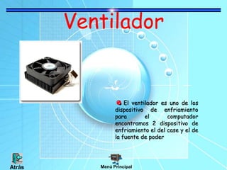 Ventilador
El ventilador es uno de los
dispositivo de enfriamiento
para el computador
encontramos 2 dispositivo de
enfriamiento el del case y el de
la fuente de poder
Menú PrincipalAtrás
 