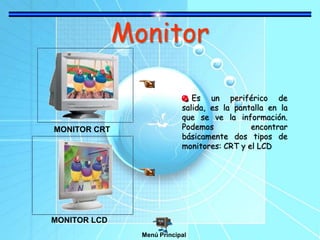 Monitor
Es un periférico de
salida, es la pantalla en la
que se ve la información.
Podemos encontrar
básicamente dos tipos de
monitores: CRT y el LCD
MONITOR CRT
MONITOR LCD
Menú Principal
 