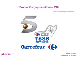 Promoción (e-promotion) – 8/10 Juan Travé - On Director juan@atesar.com - Telf. 971 753 415 Móvil cupón de Telecinco-Carrefour 