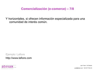 Comercialización (e-comerce) – 7/8 Y horizontales, si ofrecen información especializada para una comunidad de interés común. Ejemplo: Lafiore http://www.lafiore.com Juan Travé - On Director juan@atesar.com - Telf. 971 753 415 