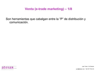 Venta (e-trade marketing) – 1/8 Son herramientas que cabalgan entre la “P” de distribución y comunicación. Juan Travé - On Director juan@atesar.com - Telf. 971 753 415 