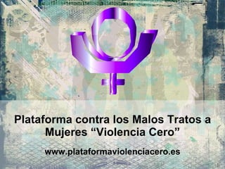 Plataforma contra los Malos Tratos a Mujeres “Violencia Cero” www.plataformaviolenciacero.es 