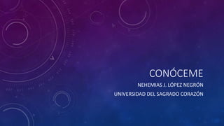 CONÓCEME
NEHEMIAS J. LÓPEZ NEGRÓN
UNIVERSIDAD DEL SAGRADO CORAZÓN
 