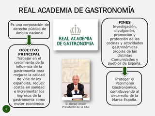 REAL ACADEMIA DE GASTRONOMÍA
2
D. Rafael Ansón
Presidente de la RAG
FINES
Investigación,
divulgación,
promoción y
protecci...