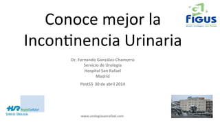 Conoce	
  mejor	
  la	
  
Incon-nencia	
  Urinaria	
  	
  
Dr.	
  Fernando	
  González-­‐Chamorro	
  
Servicio	
  de	
  Urología	
  
Hospital	
  San	
  Rafael	
  
Madrid	
  
Post55	
  30	
  de	
  abril	
  2014	
  
www.urologiasanrafael.com	
  
 