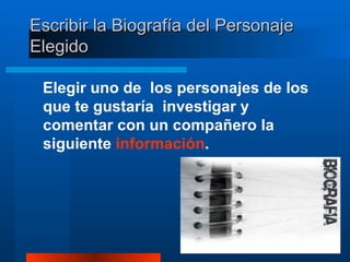 Escribir la Biografía del Personaje Elegido Elegir uno de  los personajes de los que te gustaría  investigar y comentar con un compañero la siguiente  información . 