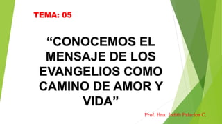“CONOCEMOS EL
MENSAJE DE LOS
EVANGELIOS COMO
CAMINO DE AMOR Y
VIDA”
TEMA: 05
Prof. Hna. Judith Palacios C.
 