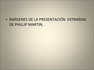 • IMÁGENES DE LA PRESENTACIÓN EXTRAÍDAS
DE PHILLIP MARTIN.

 