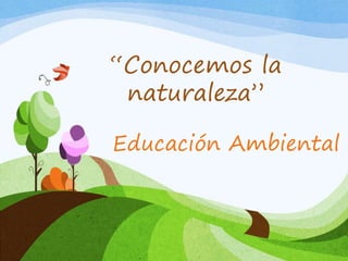 Educación Ambiental
“Conocemos la
naturaleza”
 