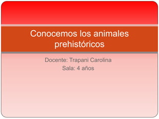 Docente: Trapani Carolina Sala: 4 años Conocemos los animales prehistóricos 