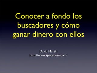 Conocer a fondo los
 buscadores y cómo
ganar dinero con ellos
             David Martín
     http://www.spacebom.com/