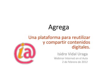 Agrega Isidro Vidal Uraga Webinar Internet en el Aula 2 de febrero de 2012 Una plataforma para reutilizar y compartir contenidos digitales. 
