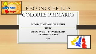 RECONOCER LOS
COLORES PRIMARIO
GLORIA YINED GARCIA LEMUS
TIC IV
CORPORACION UNIVERSITARIA
IBEROAMERICANA
2018
 