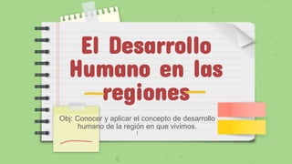 El Desarrollo
Humano en las
regiones
Obj: Conocer y aplicar el concepto de desarrollo
humano de la región en que vivimos.
!
 
