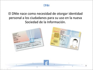 DNIe El DNIe nace como necesidad de otorgar identidad personal a los ciudadanos para su uso en la nueva Sociedad de la Información. 