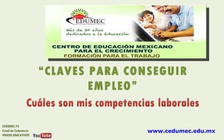 “CLAVES PARA CONSEGUIR
                             EMPLEO”


CEDUMEC.TV
Canal de Cedumectv                   www.cedumec.edu.mx
VIDEOS EDUCATIVOS
 