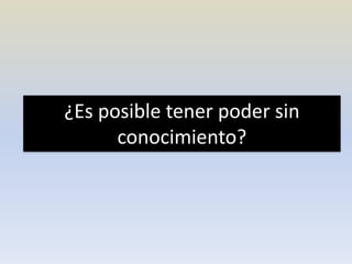 ¿Es posible tener poder sin
conocimiento?
 