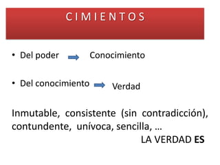C I M I E N T O S
• Del poder
• Del conocimiento
Conocimiento
Verdad
Inmutable, consistente (sin contradicción),
contundente, unívoca, sencilla, …
LA VERDAD ES
 