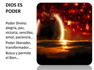 DIOS ES
PODER
Poder Divino:
alegría, paz,
victoria, sencillez,
amor, paciencia…
Poder liberador,
transformador…
Busca y permite
el Bien…
 