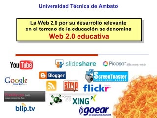 Universidad Técnica de Ambato
La Web 2.0 por su desarrollo relevante
en el terreno de la educación se denomina
Web 2.0 educativa
La Web 2.0 por su desarrollo relevante
en el terreno de la educación se denomina
Web 2.0 educativa
 