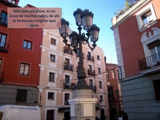 Más que una plaza, es un cruce de muchas calles, de ahí la forma tan irregular que tiene 