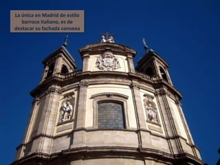 La única en Madrid de estilo barroco italiano, es de destacar su fachada convexa 