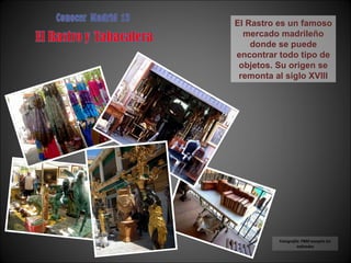 Fotografía: PBM excepto las indicadas El Rastro es un famoso mercado madrileño donde se puede encontrar todo tipo de objetos. Su origen se remonta al siglo XVIII 