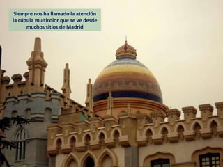 Siempre nos ha llamado la atención la cúpula multicolor que se ve desde muchos sitios de Madrid 