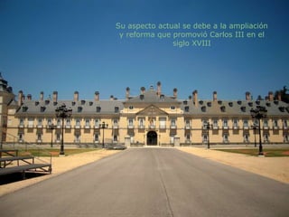 Su aspecto actual se debe a la ampliación y reforma que promovió Carlos III en el siglo XVIII 