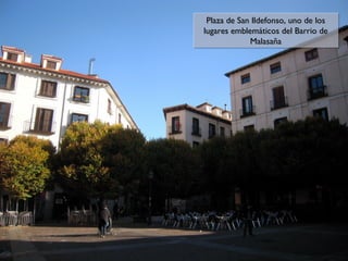 Plaza de San Ildefonso, uno de los
Plaza de San Ildefonso, uno de los
lugares emblemáticos del Barrio de
lugares emblemáticos del Barrio de
Malasaña
Malasaña

 