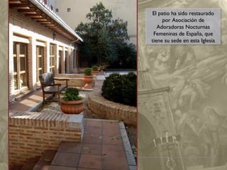 El patio ha sido restaurado
El patio ha sido restaurado
por Asociación de
por Asociación de
Adoradoras Nocturnas
Adoradoras Nocturnas
Femeninas de España, que
Femeninas de España, que
tiene su sede en esta Iglesia
tiene su sede en esta Iglesia

 