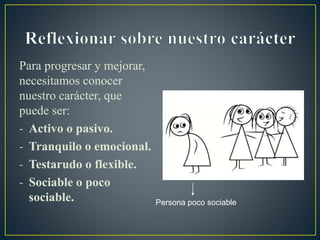 Para progresar y mejorar,
necesitamos conocer
nuestro carácter, que
puede ser:
- Activo o pasivo.
- Tranquilo o emocional.
- Testarudo o flexible.
- Sociable o poco
sociable. Persona poco sociable
 