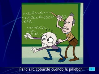 Pero era cobarde cuando le pillaban   