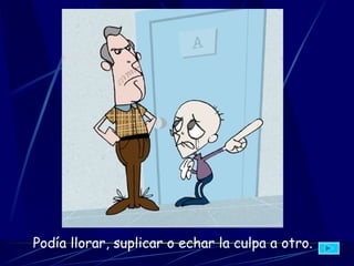 P odía llorar, suplicar o echar la culpa a otro.   