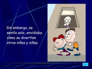 Sin embargo, se sentía solo, envidiaba cómo se divertían otros niños y niñas.   