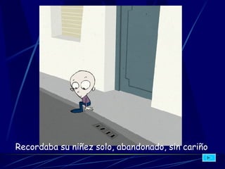 Recordaba su niñez solo, abandonado, sin cariño   
