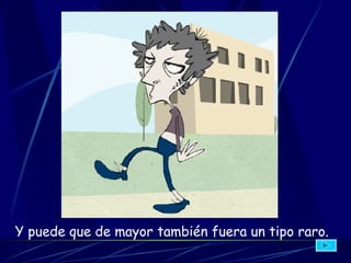 Y puede que de mayor también  fuera  un tipo raro.   