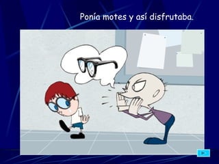 Po nía motes y así disfrutaba.   