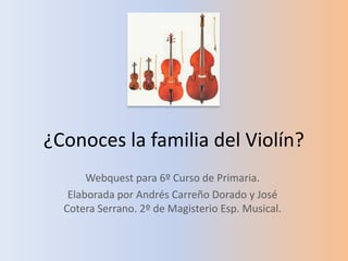 ¿Conoces la familia del Violín? Webquest para 6º Curso de Primaria. Elaborada por Andrés Carreño Dorado y José Cotera Serrano. 2º de Magisterio Esp. Musical. 