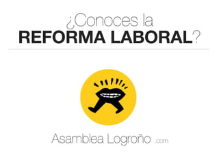 ¿Conoces la
REFORMA LABORAL?




  Asamblea Logroño .com
 