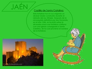 Esta fortaleza fue en sus orígenes un alcázar árabe construido durante el reinado del rey Alhajar. Después de la reconquista definitiva por San Fernando, en el año 1246, se levantó sobre la alcazaba mora una fortaleza cristiana con una iglesia consagrada a Santa Catalina, de la cual proviene el nombre de la fortaleza. Castillo de Santa Catalina: JAÉN 