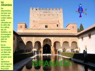 La Alhambra Se denomina así por sus muros de color rojizo, está situada en lo alto de la colina de al- Sabika, en el margen izquierdo del río Darro. En la Alhambra se emplea un tipo de columna propio que no aparece en ninguna otra cons-trucción GRANADA 