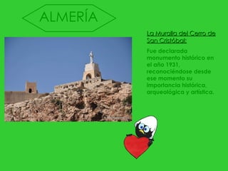 La Muralla del Cerro de San Cristóbal: Fue declarada monumento histórico en el año 1931, reconociéndose desde ese momento su importancia histórica, arqueológica y artística. ALMERÍA 