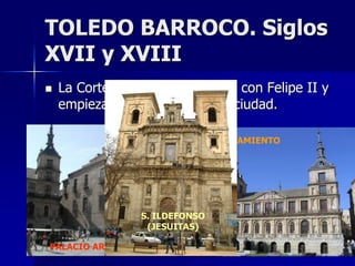 TOLEDO BARROCO. Siglos
XVII y XVIII
 La Corte se traslada a Madrid con Felipe II y
empieza la decadencia de la ciudad.
PA...