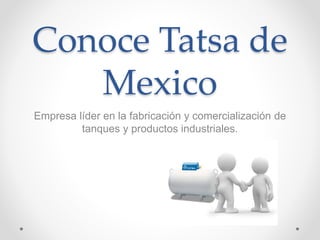 Conoce Tatsa de
Mexico
Empresa líder en la fabricación y comercialización de
tanques y productos industriales.
 