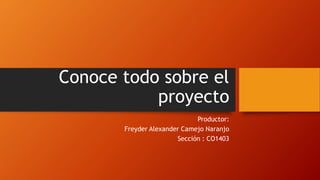 Conoce todo sobre el
proyecto
Productor:
Freyder Alexander Camejo Naranjo
Sección : CO1403
 